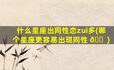 什么星座出同性恋zui
多(哪个星座更容易出现同性 🐠 )